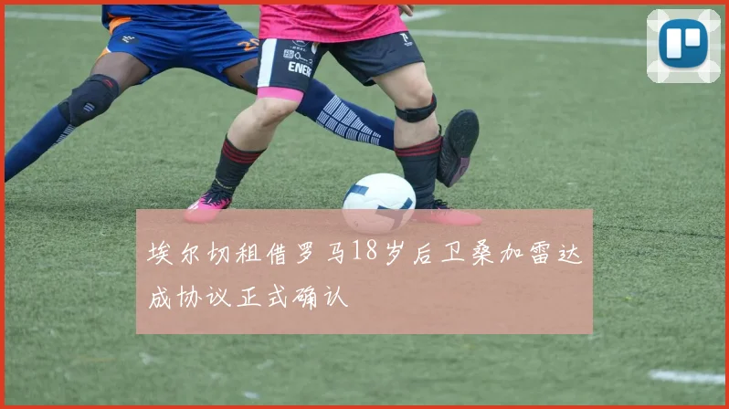 埃尔切租借罗马18岁后卫桑加雷达成协议正式确认
