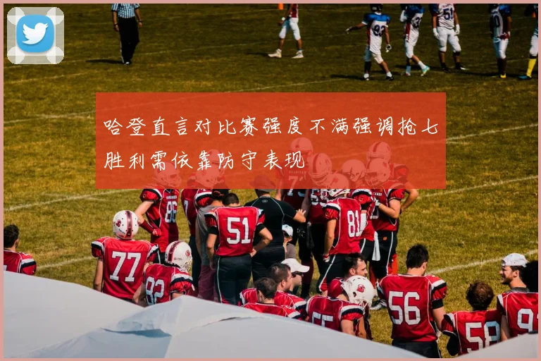 哈登直言对比赛强度不满强调抢七胜利需依靠防守表现