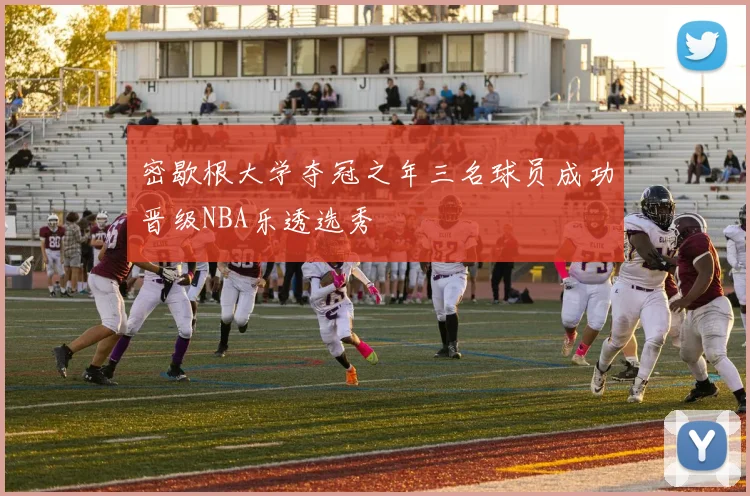 密歇根大学夺冠之年三名球员成功晋级NBA乐透选秀