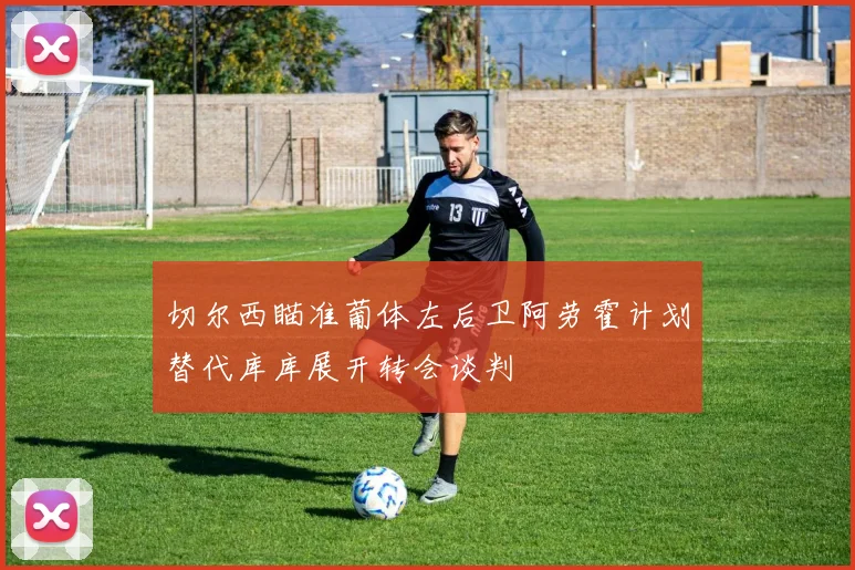 切尔西瞄准葡体左后卫阿劳霍计划替代库库展开转会谈判