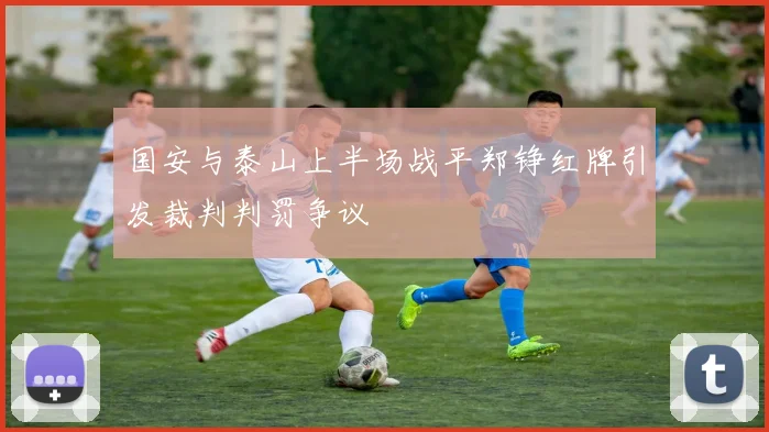 国安与泰山上半场战平郑铮红牌引发裁判判罚争议