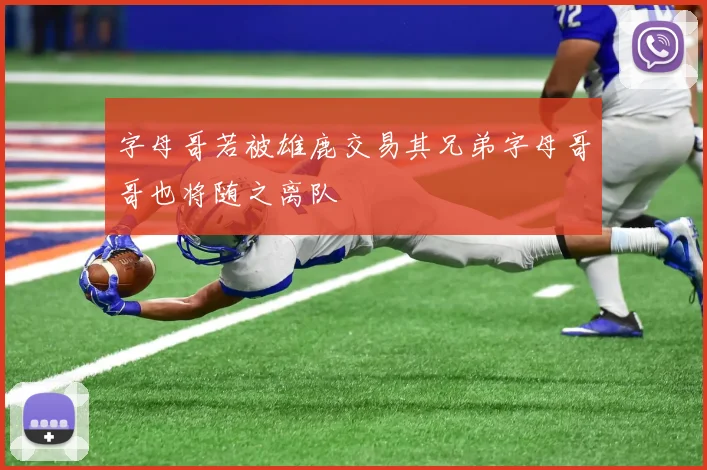 字母哥若被雄鹿交易其兄弟字母哥哥也将随之离队