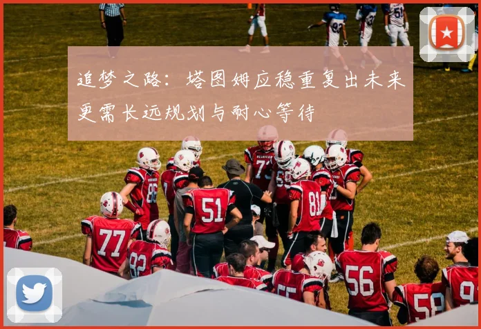 追梦之路：塔图姆应稳重复出未来更需长远规划与耐心等待