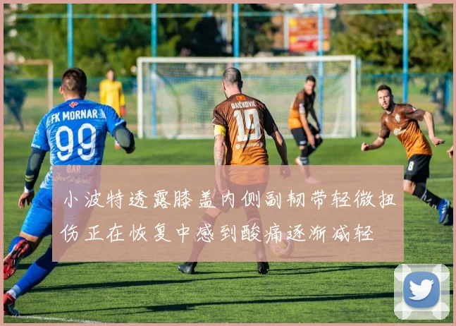 小波特透露膝盖内侧副韧带轻微扭伤正在恢复中感到酸痛逐渐减轻