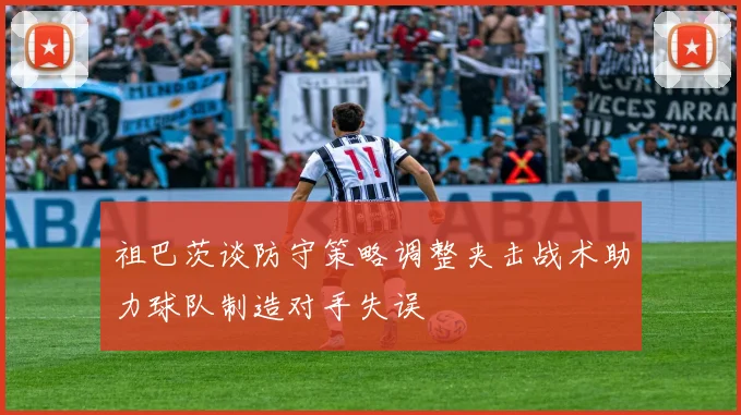 祖巴茨谈防守策略调整夹击战术助力球队制造对手失误