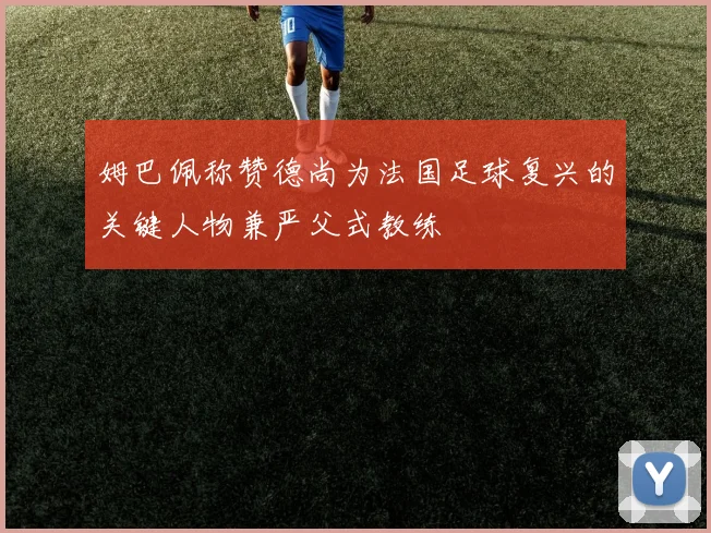 姆巴佩称赞德尚为法国足球复兴的关键人物兼严父式教练
