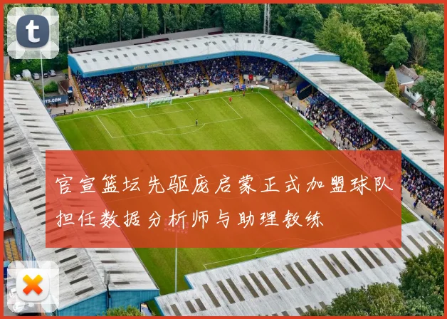 官宣篮坛先驱庞启蒙正式加盟球队担任数据分析师与助理教练