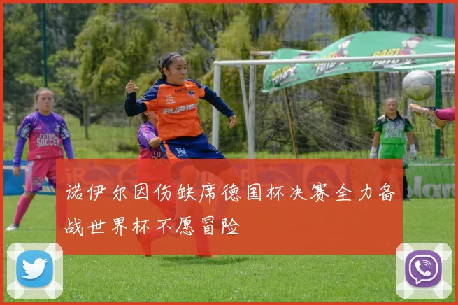 诺伊尔因伤缺席德国杯决赛全力备战世界杯不愿冒险