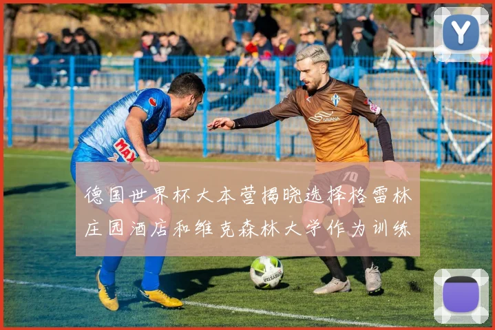 德国世界杯大本营揭晓选择格雷林庄园酒店和维克森林大学作为训练基地