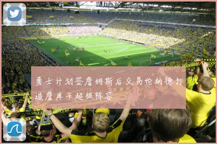 勇士计划签詹姆斯后交易伦纳德打造詹库卡超级阵容