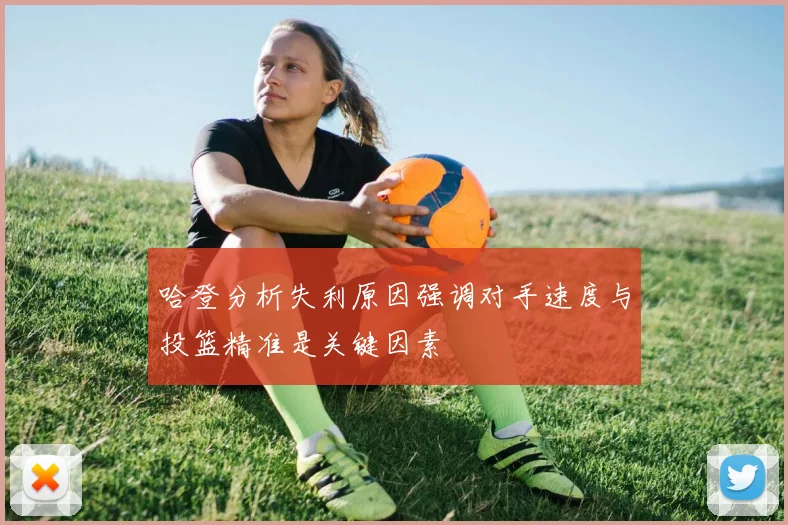 哈登分析失利原因强调对手速度与投篮精准是关键因素