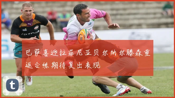 巴萨喜迎拉菲尼亚贝尔纳尔滕森重返合练期待复出表现