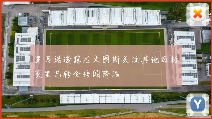 罗马诺透露尤文图斯关注其他目标莫里巴转会传闻降温