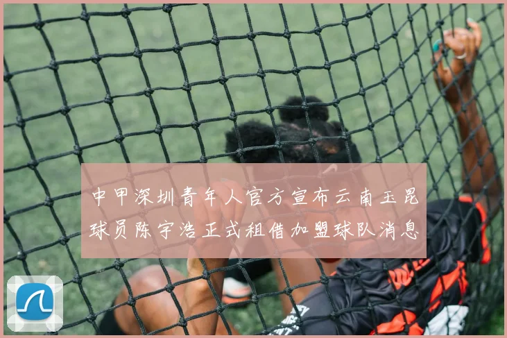 中甲深圳青年人官方宣布云南玉昆球员陈宇浩正式租借加盟球队消息
