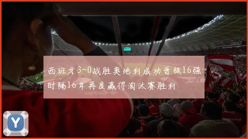 西班牙3-0战胜奥地利成功晋级16强时隔16年再度赢得淘汰赛胜利