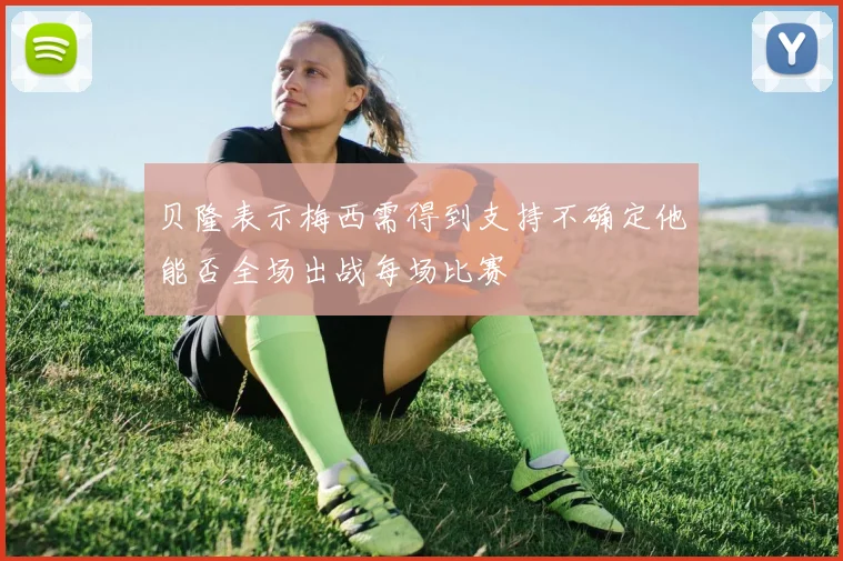 贝隆表示梅西需得到支持不确定他能否全场出战每场比赛
