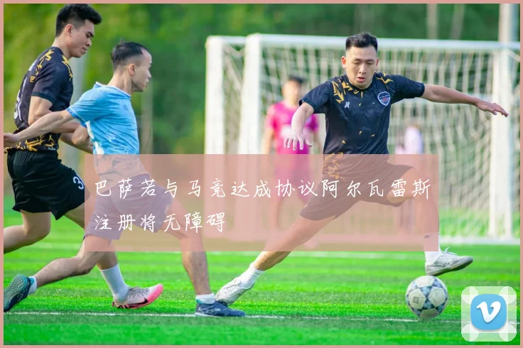 巴萨若与马竞达成协议阿尔瓦雷斯注册将无障碍