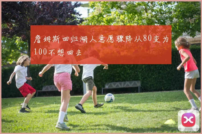 詹姆斯回归湖人意愿骤降从80变为100不想回去