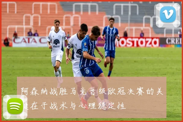 阿森纳战胜马竞晋级欧冠决赛的关键在于战术与心理稳定性
