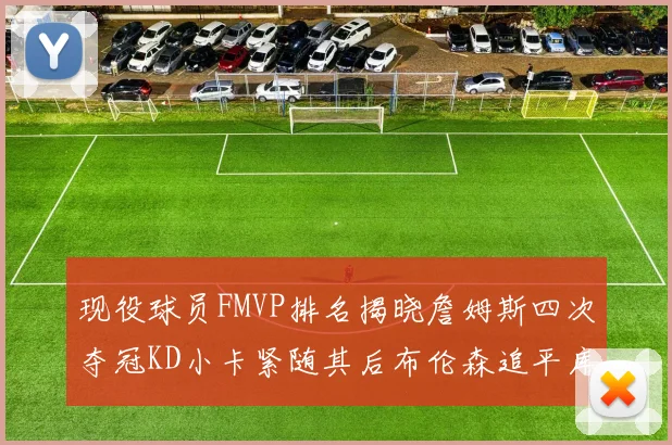 现役球员FMVP排名揭晓詹姆斯四次夺冠KD小卡紧随其后布伦森追平库里约基奇等
