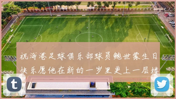 祝海港足球俱乐部球员鲍世蒙生日快乐愿他在新的一岁里更上一层楼