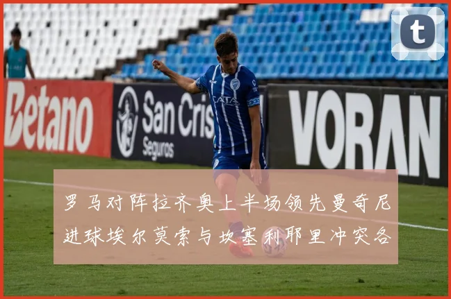 罗马对阵拉齐奥上半场领先曼奇尼进球埃尔莫索与坎塞利耶里冲突各领黄牌