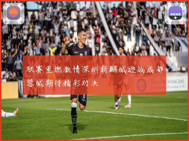 联赛重燃激情深圳新鹏城迎战成都蓉城期待精彩对决