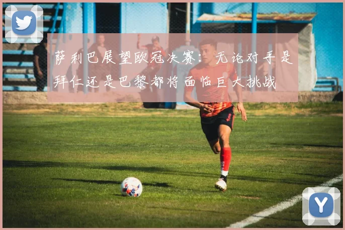 萨利巴展望欧冠决赛：无论对手是拜仁还是巴黎都将面临巨大挑战