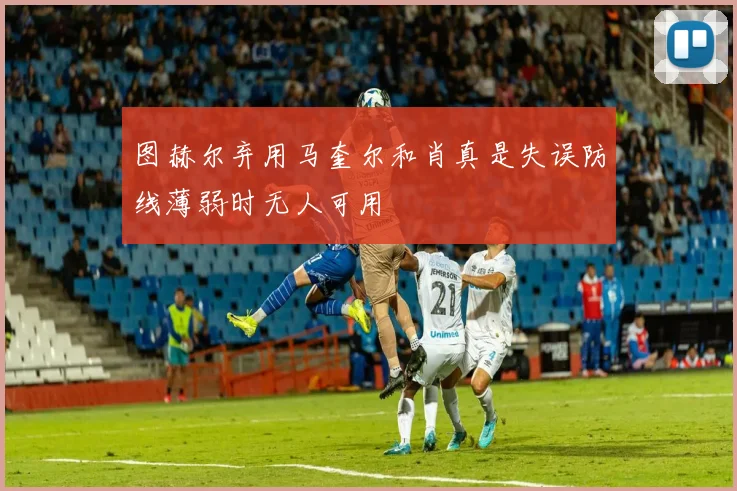 图赫尔弃用马奎尔和肖真是失误防线薄弱时无人可用