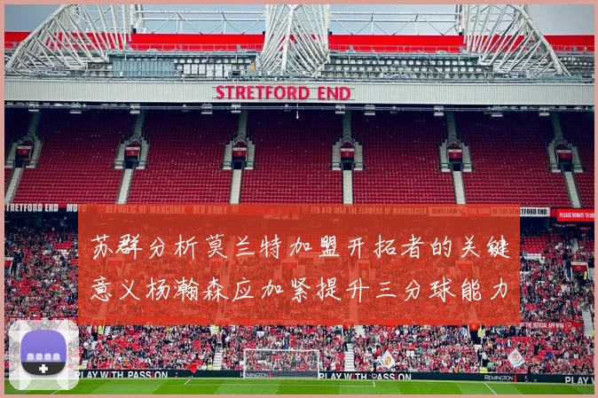 苏群分析莫兰特加盟开拓者的关键意义杨瀚森应加紧提升三分球能力