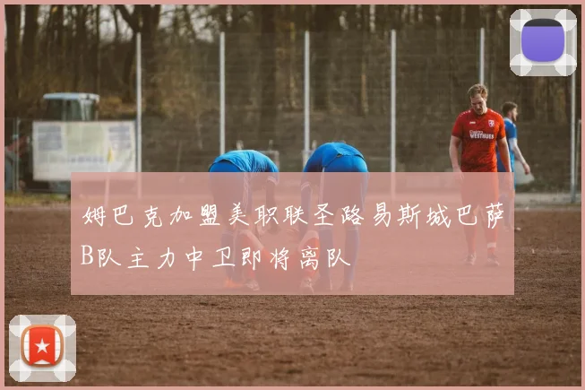 姆巴克加盟美职联圣路易斯城巴萨B队主力中卫即将离队