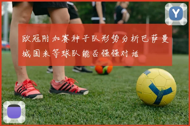 欧冠附加赛种子队形势分析巴萨曼城国米等球队能否强强对话