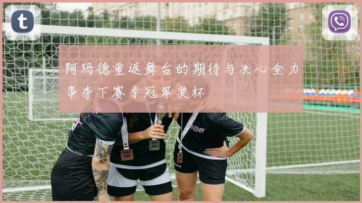 阿玛德重返舞台的期待与决心全力争夺下赛季冠军奖杯